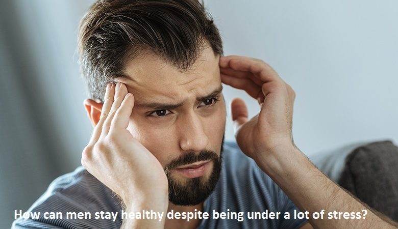 How can men stay healthy despite being under a lot of stress