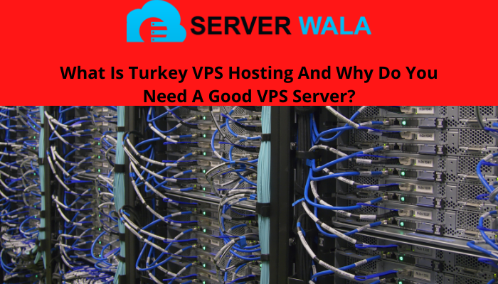 What Is Turkey VPS Hosting And Why Do You Need A Good VPS Server