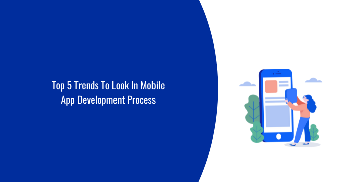 Top 5 Trends To Look In Mobile App Development Process